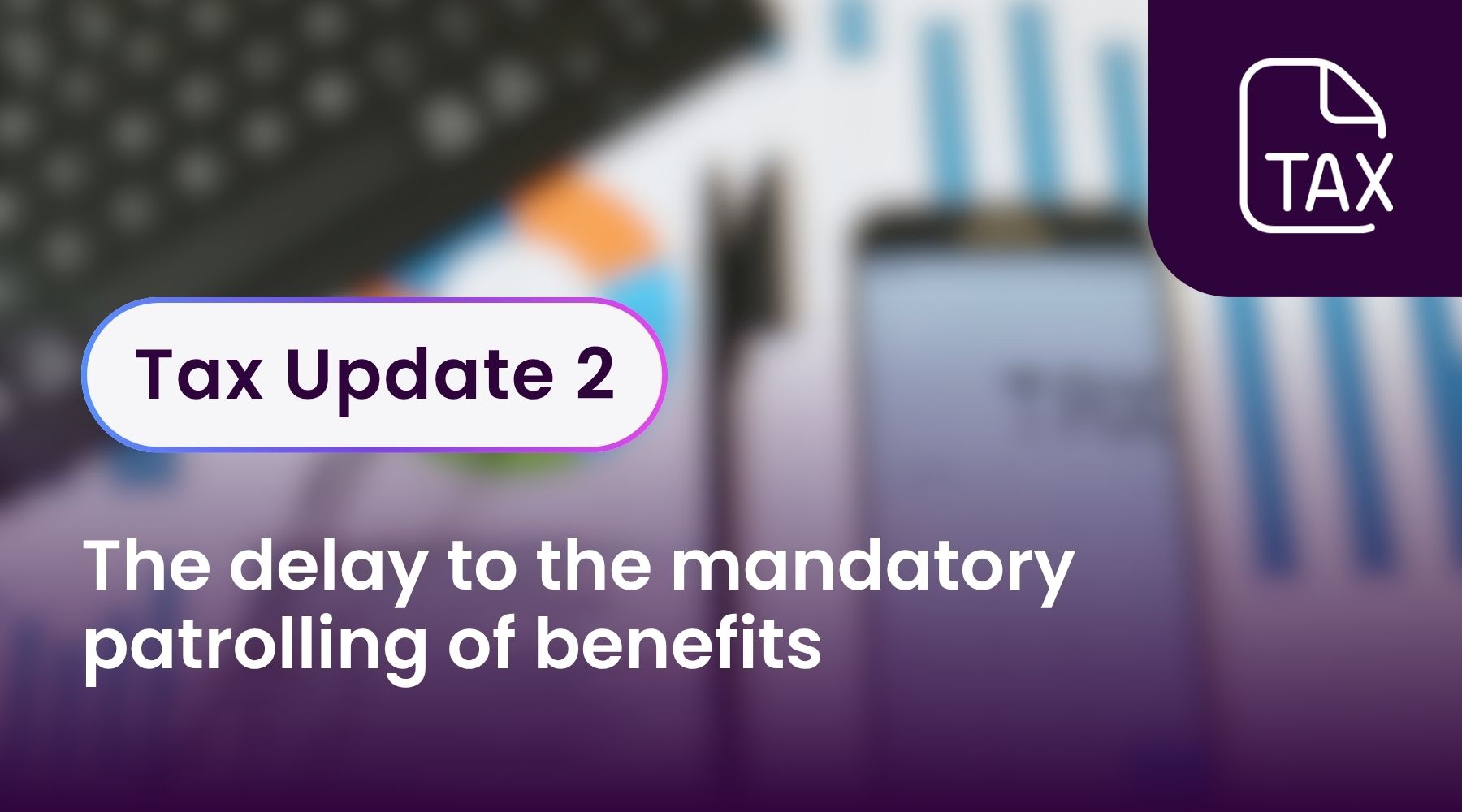 Tax Update 2 - The delay to the mandatory patrolling of benefits