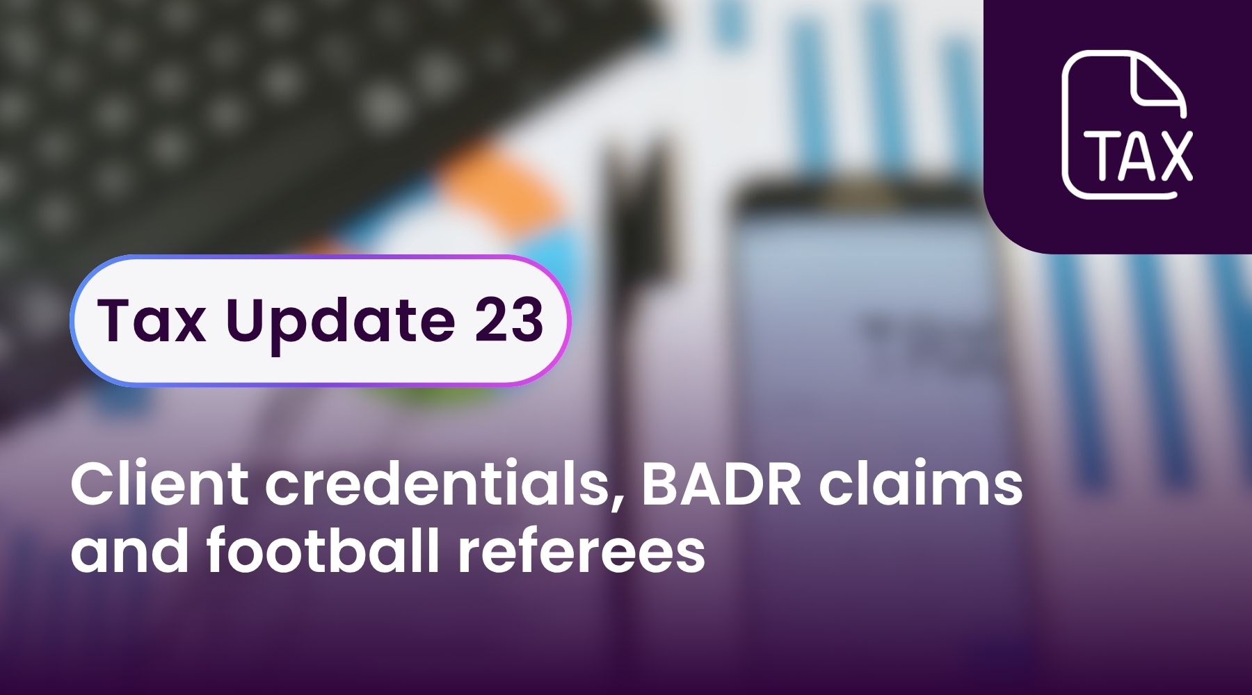 Tax Update 23 - Client credentials, BADR claims and football referees