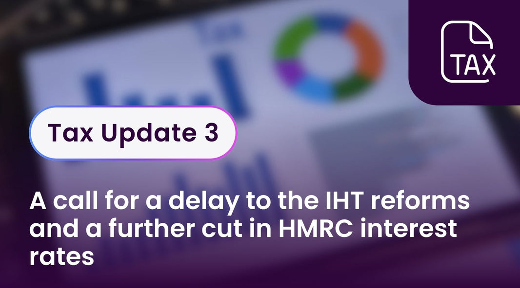 Tax Update 3 - A call for a delay to the IHT reforms and a further cut in HMRC interest rates