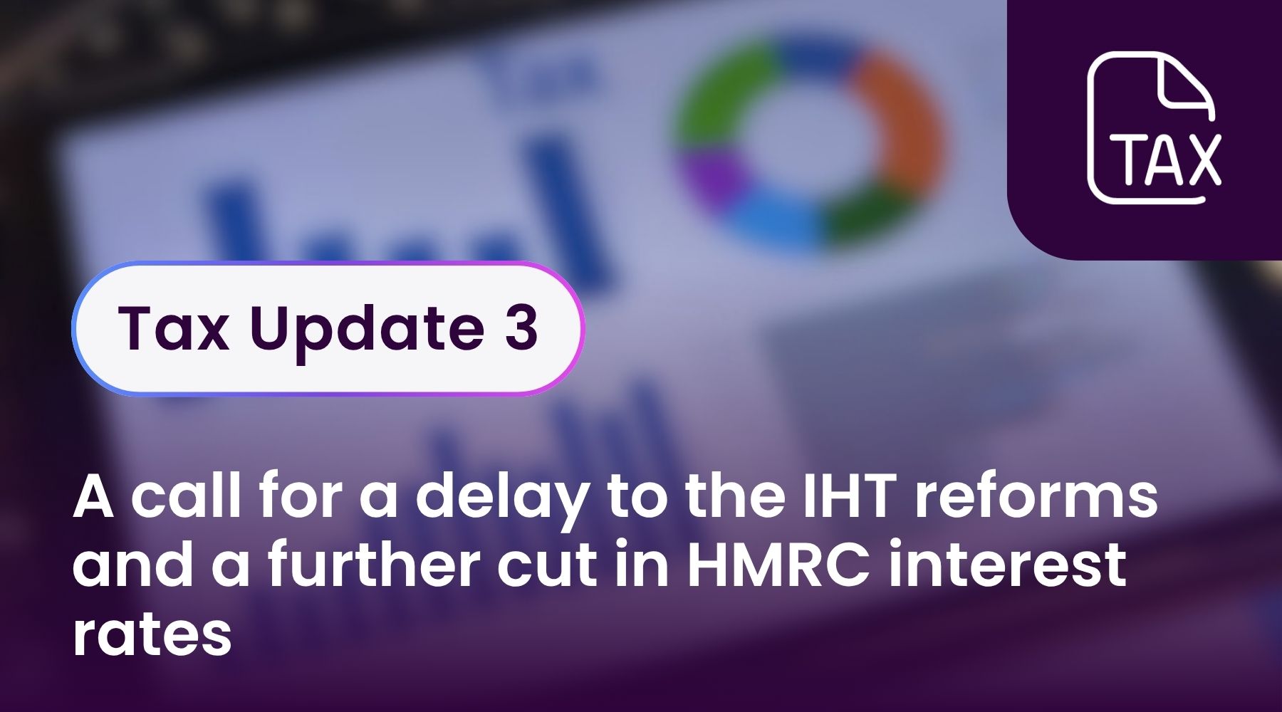 Tax Update 3 - A call for a delay to the IHT reforms and a further cut in HMRC interest rates