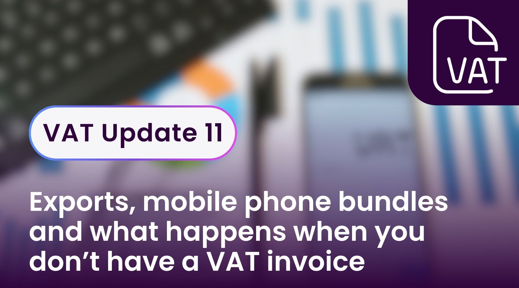 VAT Update 11 - Exports, mobile phone bundles and what happens when you don’t have a VAT invoice