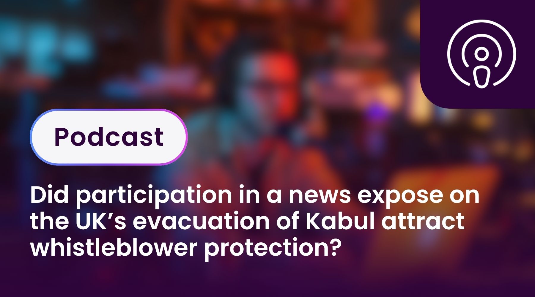 Did participation in a news expose on the UK’s evacuation of Kabul attract whistleblower protection?